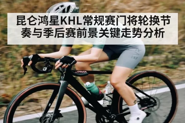 昆仑鸿星KHL常规赛门将轮换节奏与季后赛前景关键走势分析