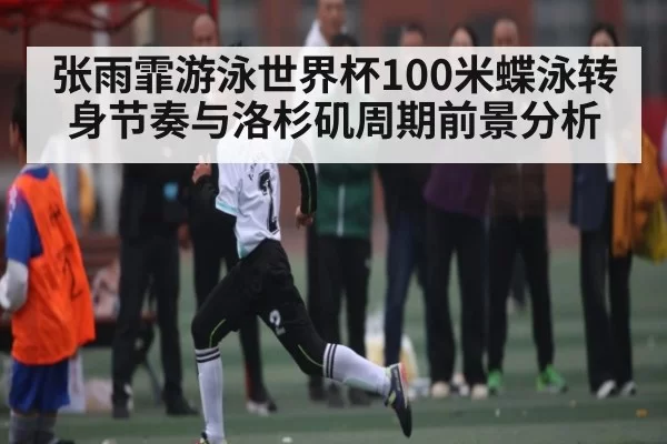 张雨霏游泳世界杯100米蝶泳转身节奏与洛杉矶周期前景分析