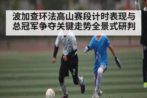 波加查环法高山赛段计时表现与总冠军争夺关键走势全景式研判